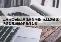 上海市区块链公司注册条件是什么[上海市区块链公司注册条件是什么呢]